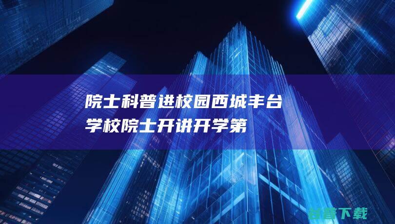 院士科普进校园西城、丰台学校院士开讲“开学第一课”|宇宙|中科院|第五小学|中国科学院院士